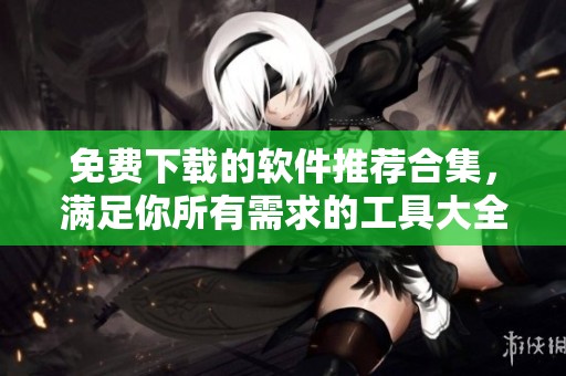 免費(fèi)下載的軟件推薦合集<div id= 免費(fèi)下載的軟件推薦合集,滿足你所有需求的工具大全