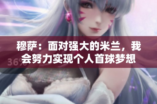 穆薩:面對(duì)強(qiáng)大的米蘭,我會(huì)努力實(shí)現(xiàn)個(gè)人首球夢(mèng)想 穆薩:面對(duì)強(qiáng)大的米蘭,我會(huì)努力實(shí)現(xiàn)個(gè)人首球夢(mèng)想
