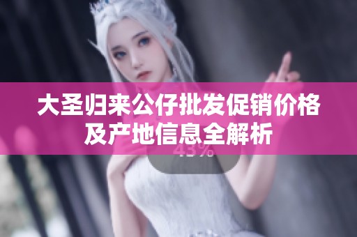 大圣歸來公仔批發(fā)促銷價格及產(chǎn)地信息全解析