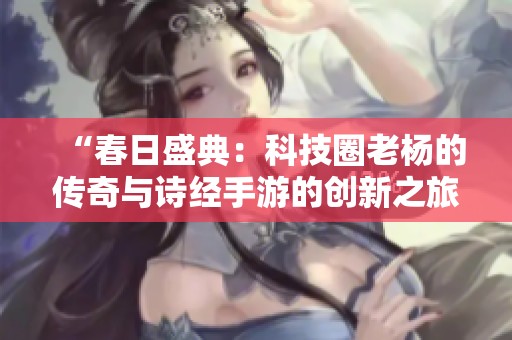 “春日盛典：科技圈老楊的傳奇與詩經(jīng)手游的創(chuàng)新之旅”