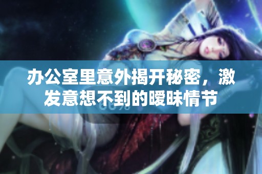 辦公室里意外揭開(kāi)秘密，激發(fā)意想不到的曖昧情節(jié)