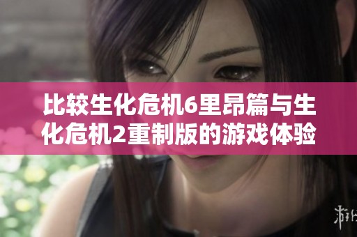 比較生化危機(jī)6里昂篇與生化危機(jī)2重制版的游戲體驗與敘事魅力