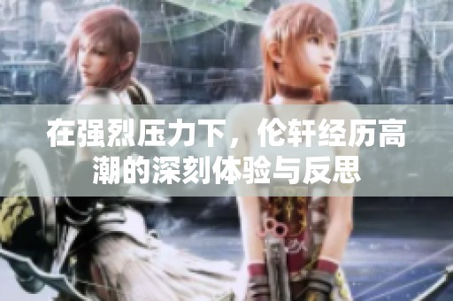 在強(qiáng)烈壓力下，倫軒經(jīng)歷高潮的深刻體驗(yàn)與反思