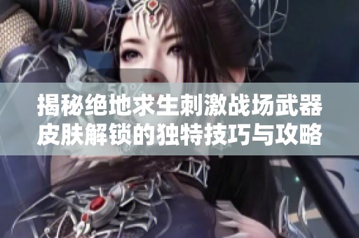 揭秘絕地求生刺激戰(zhàn)場武器皮膚解鎖的獨特技巧與攻略