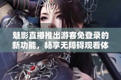 魅影直播推出游客免登錄的新功能，暢享無(wú)障礙觀看體驗(yàn)