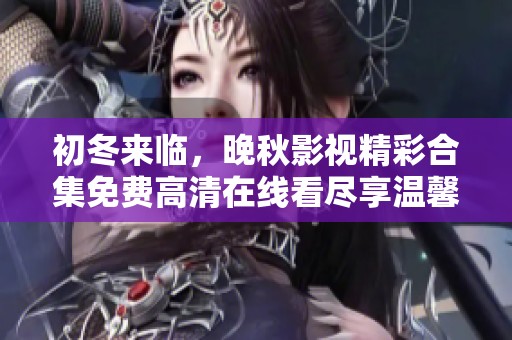 初冬來臨，晚秋影視精彩合集免費(fèi)高清在線看盡享溫馨時(shí)光
