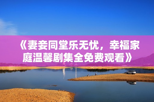 《妻妾同堂樂無憂，幸福家庭溫馨劇集全免費觀看》