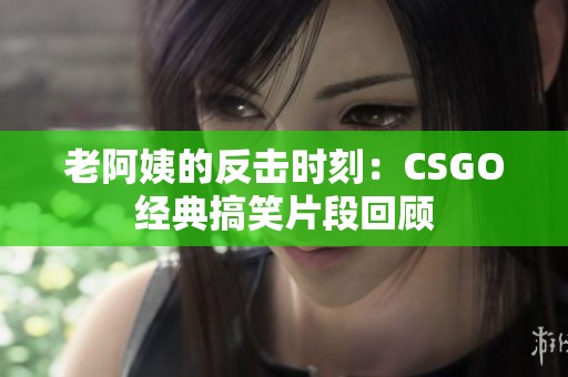 老阿姨的反擊時(shí)刻：CSGO經(jīng)典搞笑片段回顧