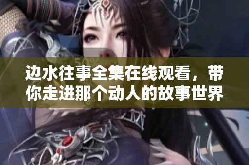 邊水往事全集在線觀看，帶你走進那個動人的故事世界