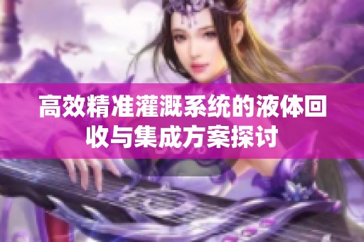 高效精準(zhǔn)灌溉系統(tǒng)的液體回收與集成方案探討