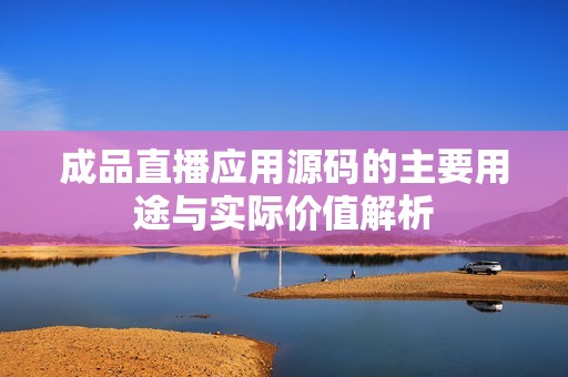 成品直播應(yīng)用源碼的主要用途與實(shí)際價值解析