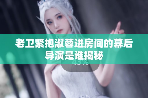 老衛(wèi)緊抱淑蓉進房間的幕后導演是誰揭秘