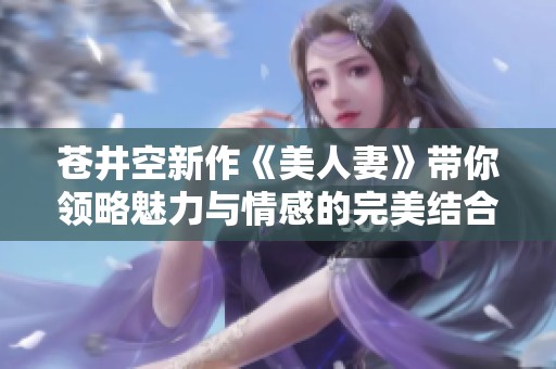 蒼井空新作《美人妻》帶你領(lǐng)略魅力與情感的完美結(jié)合
