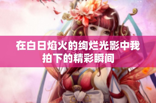 在白日焰火的絢爛光影中我拍下的精彩瞬間