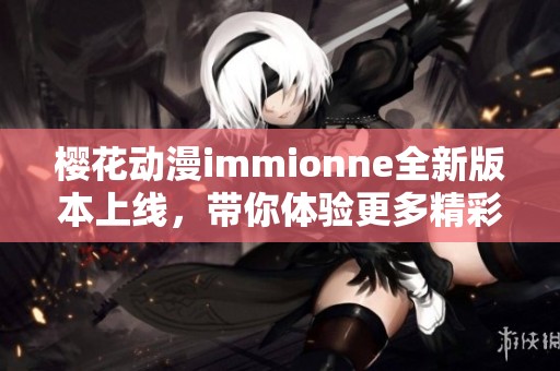 櫻花動(dòng)漫immionne全新版本上線，帶你體驗(yàn)更多精彩內(nèi)容