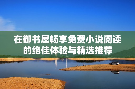 在御書屋暢享免費小說閱讀的絕佳體驗與精選推薦