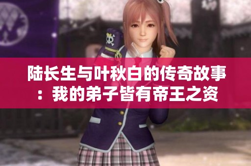 陸長(zhǎng)生與葉秋白的傳奇故事：我的弟子皆有帝王之資