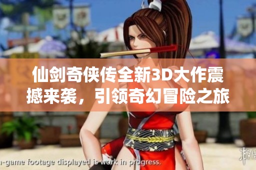 仙劍奇?zhèn)b傳全新3D大作震撼來(lái)襲，引領(lǐng)奇幻冒險(xiǎn)之旅