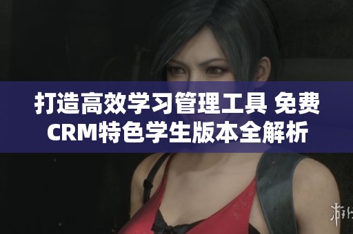 打造高效學(xué)習(xí)管理工具 免費(fèi)CRM特色學(xué)生版本全解析