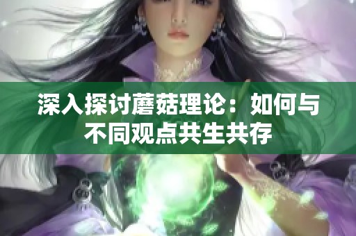 深入探討蘑菇理論：如何與不同觀點(diǎn)共生共存