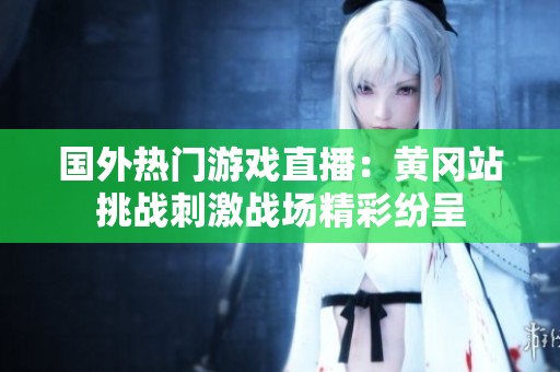 國(guó)外熱門游戲直播：黃岡站挑戰(zhàn)刺激戰(zhàn)場(chǎng)精彩紛呈
