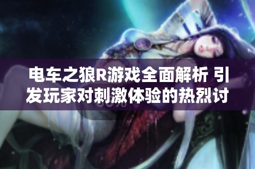 電車之狼R游戲全面解析 引發(fā)玩家對刺激體驗的熱烈討論