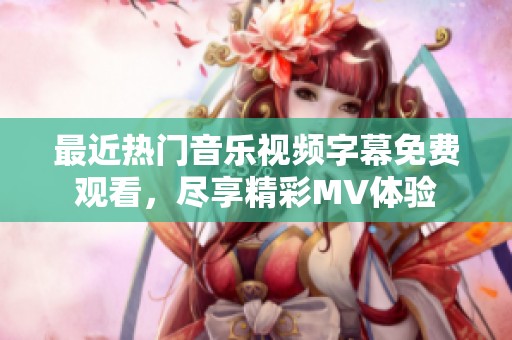 最近熱門音樂視頻字幕免費觀看，盡享精彩MV體驗