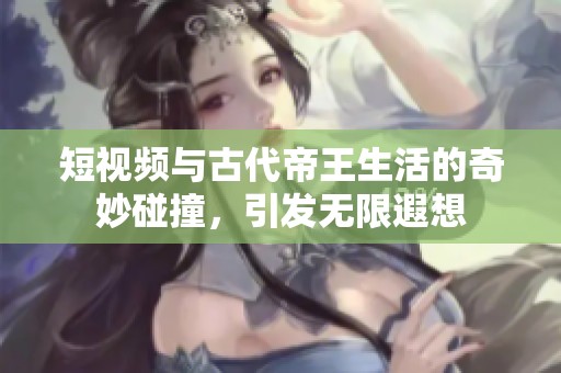 短視頻與古代帝王生活的奇妙碰撞，引發(fā)無限遐想