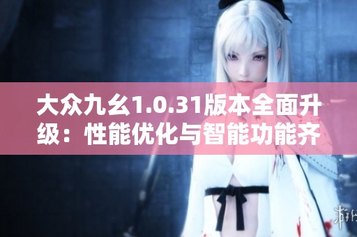 大眾九幺1.0.31版本全面升級(jí)：性能優(yōu)化與智能功能齊發(fā)力