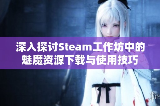 深入探討Steam工作坊中的魅魔資源下載與使用技巧