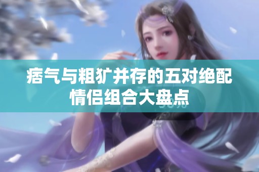 痞氣與粗獷并存的五對絕配情侶組合大盤點(diǎn)