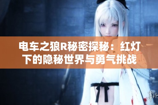 電車(chē)之狼R秘密探秘：紅燈下的隱秘世界與勇氣挑戰(zhàn)