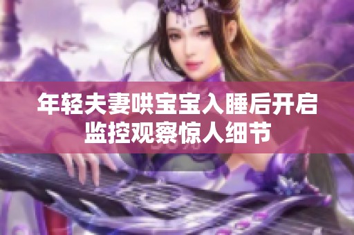 年輕夫妻哄寶寶入睡后開啟監(jiān)控觀察驚人細(xì)節(jié)