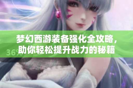 夢(mèng)幻西游裝備強(qiáng)化全攻略，助你輕松提升戰(zhàn)力的秘籍
