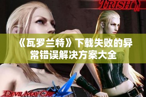 《瓦羅蘭特》下載失敗的異常錯(cuò)誤解決方案大全