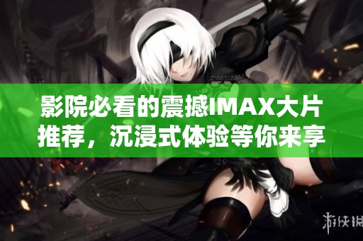 影院必看的震撼IMAX大片推薦<div id= 影院必看的震撼IMAX大片推薦,沉浸式體驗(yàn)等你來享受