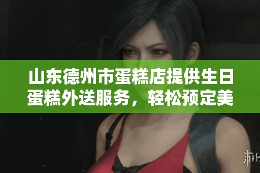 山東德州市蛋糕店提供生日蛋糕外送服務(wù)，輕松預(yù)定美味蛋糕
