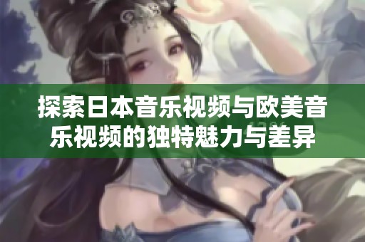 探索日本音樂視頻與歐美音樂視頻的獨特魅力與差異
