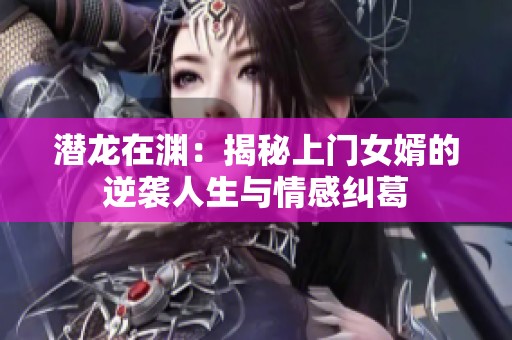 潛龍在淵：揭秘上門女婿的逆襲人生與情感糾葛