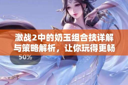 激戰(zhàn)2中的奶玉組合技詳解與策略解析，讓你玩得更暢快