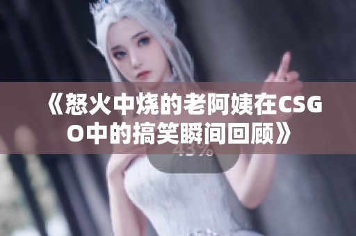 《怒火中燒的老阿姨在CSGO中的搞笑瞬間回顧》