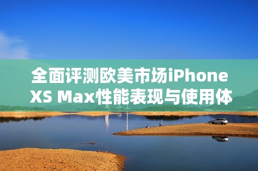 全面評(píng)測(cè)歐美市場(chǎng)iPhone XS Max性能表現(xiàn)與使用體驗(yàn)