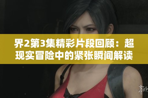 界2第3集精彩片段回顧：超現(xiàn)實(shí)冒險(xiǎn)中的緊張瞬間解讀