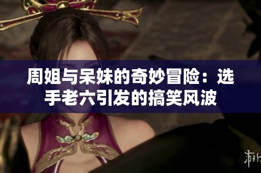 周姐與呆妹的奇妙冒險(xiǎn)：選手老六引發(fā)的搞笑風(fēng)波