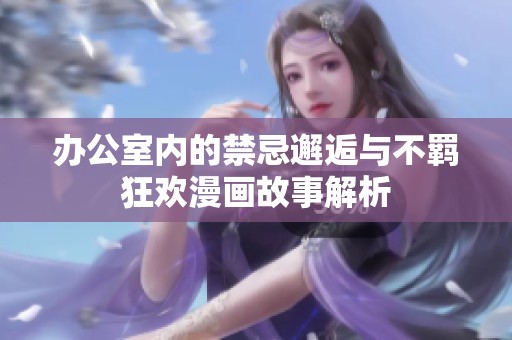 辦公室內(nèi)的禁忌邂逅與不羈狂歡漫畫故事解析