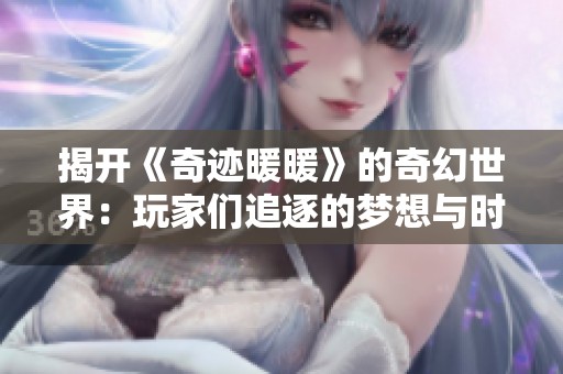 揭開《奇跡暖暖》的奇幻世界：玩家們追逐的夢想與時尚