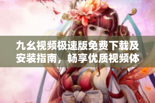 九幺視頻極速版免費(fèi)下載及安裝指南，暢享優(yōu)質(zhì)視頻體驗(yàn)