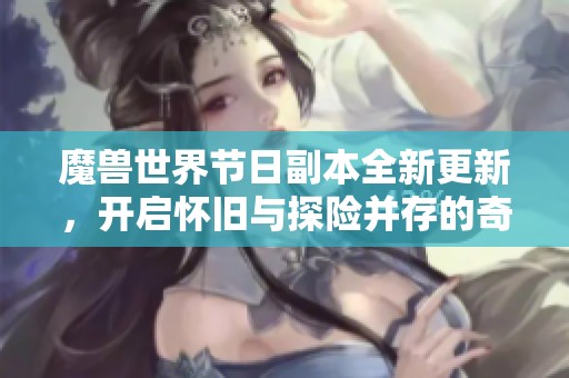 魔獸世界節(jié)日副本全新更新，開啟懷舊與探險并存的奇幻之旅