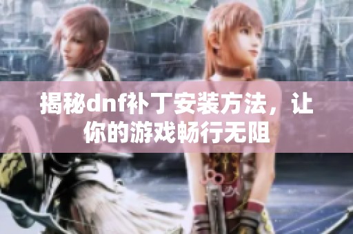 揭秘dnf補(bǔ)丁安裝方法，讓你的游戲暢行無(wú)阻