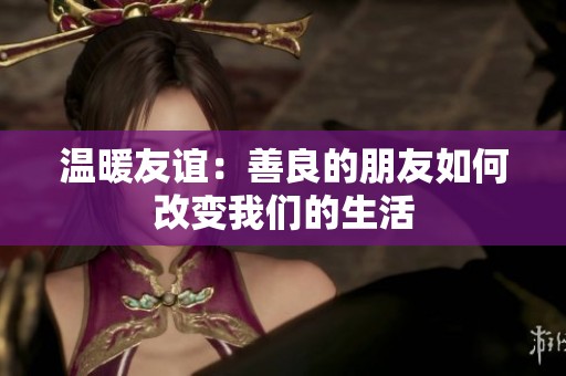溫暖友誼：善良的朋友如何改變我們的生活